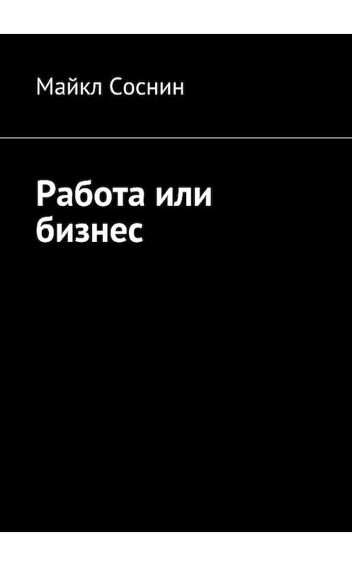 Обложка книги «Работа или бизнес» автора Майкла Соснина. ISBN 9785448509193.