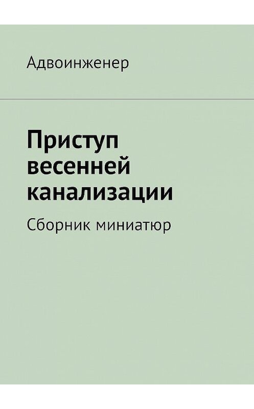 Обложка книги «Приступ весенней канализации. Сборник миниатюр» автора Адвоинженера. ISBN 9785447402051.