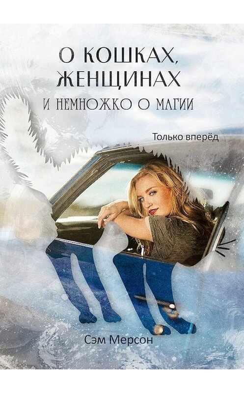 Обложка книги «О кошках, женщинах и немножко о магии. Только вперед» автора Сэма Мерсона. ISBN 9785449012111.