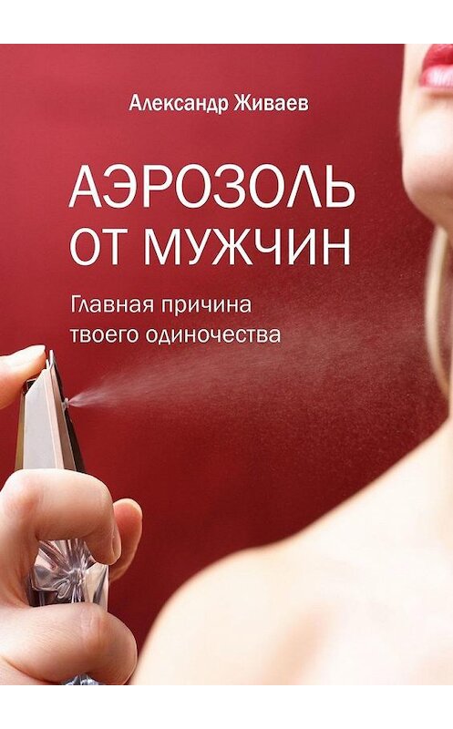 Обложка книги «Аэрозоль от мужчин. Главная причина твоего одиночества» автора Александра Живаева. ISBN 9785449384478.