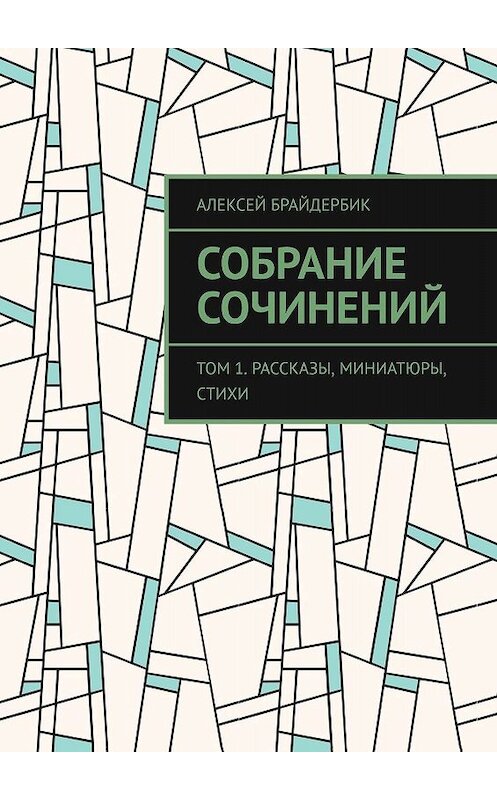 Обложка книги «Собрание сочинений. Том 1. Рассказы, миниатюры, стихи» автора Алексея Брайдербика. ISBN 9785449327949.