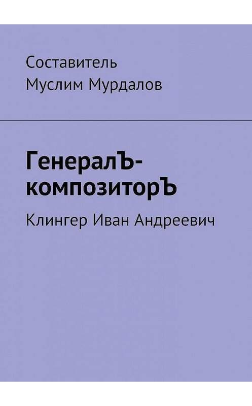 Обложка книги «ГенералЪ-композиторЪ. Клингер Иван Андреевич» автора Муслима Мурдалова. ISBN 9785449049124.