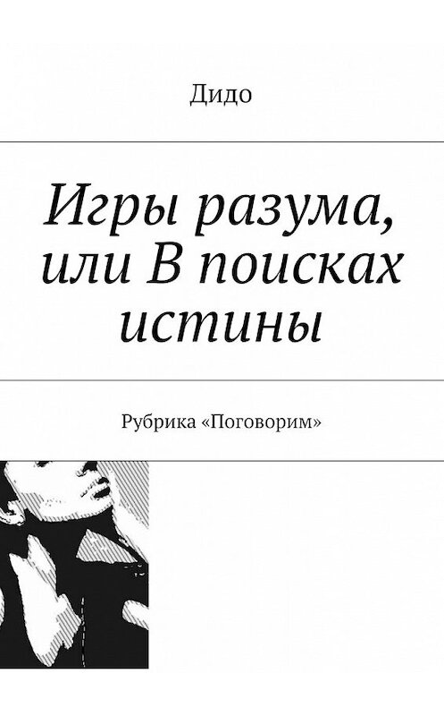 Обложка книги «Игры разума, или В поисках истины. Рубрика «Поговорим»» автора Дидо. ISBN 9785448322808.