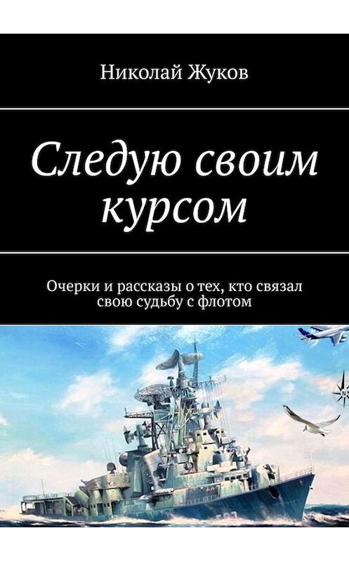 Обложка книги «Следую своим курсом. Очерки и рассказы о тех, кто связал свою судьбу с флотом» автора Николая Жукова. ISBN 9785005012661.