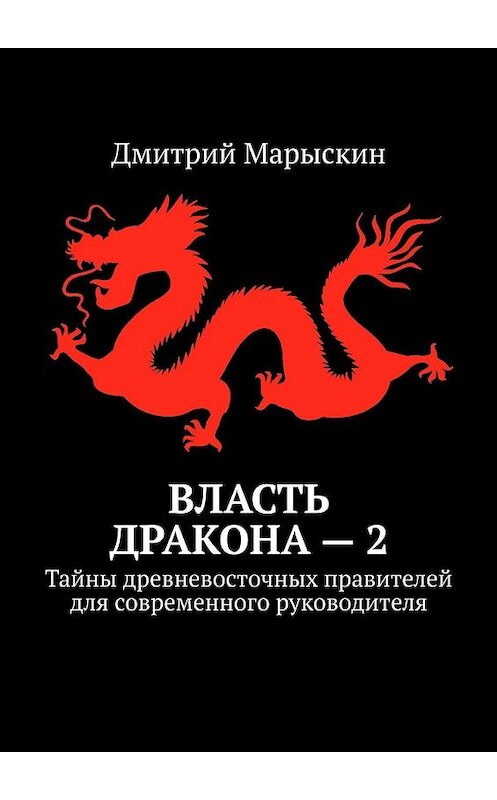 Обложка книги «Власть дракона – 2. Тайны древневосточных правителей для современного руководителя» автора Дмитрия Марыскина. ISBN 9785449381347.