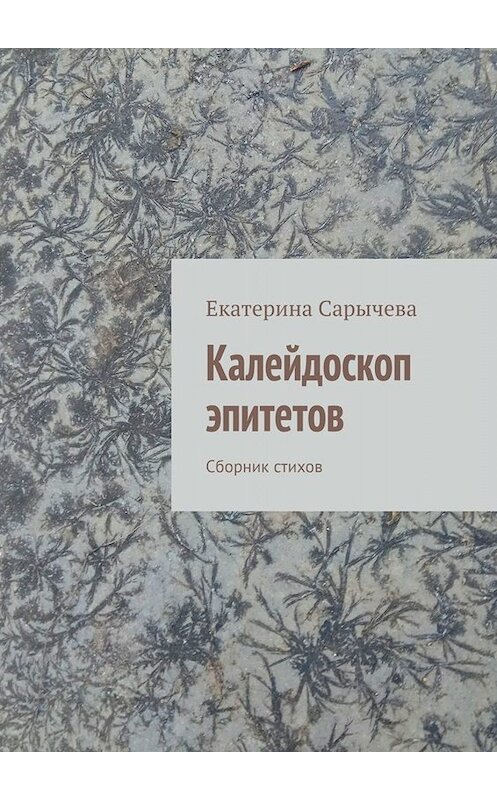 Обложка книги «Калейдоскоп эпитетов. Сборник стихов» автора Екатериной Сарычевы. ISBN 9785449833617.