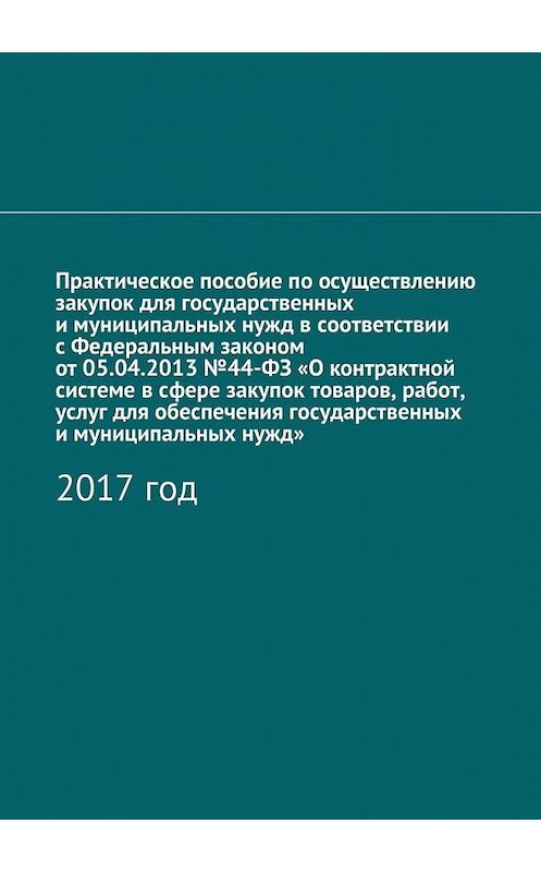 Обложка книги «Практическое пособие по осуществлению закупок для государственных и муниципальных нужд в соответствии с Федеральным законом от 05.04.2013 №44-ФЗ «О контрактной системе в сфере закупок товаров, работ, услуг для обеспечения государственных и муниципальных нужд». 2017 год» автора Алёны Кутюковы. ISBN 9785448381201.