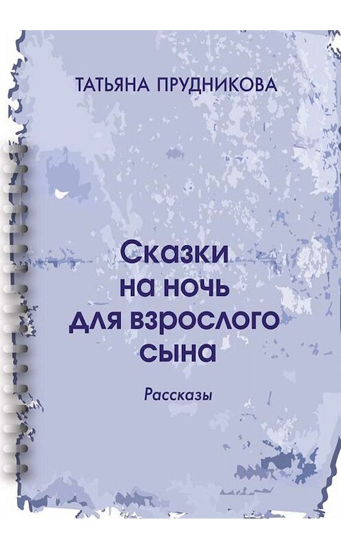 Обложка книги «Сказки на ночь для взрослого сына» автора Татьяны Прудниковы издание 2019 года. ISBN 9785905117404.