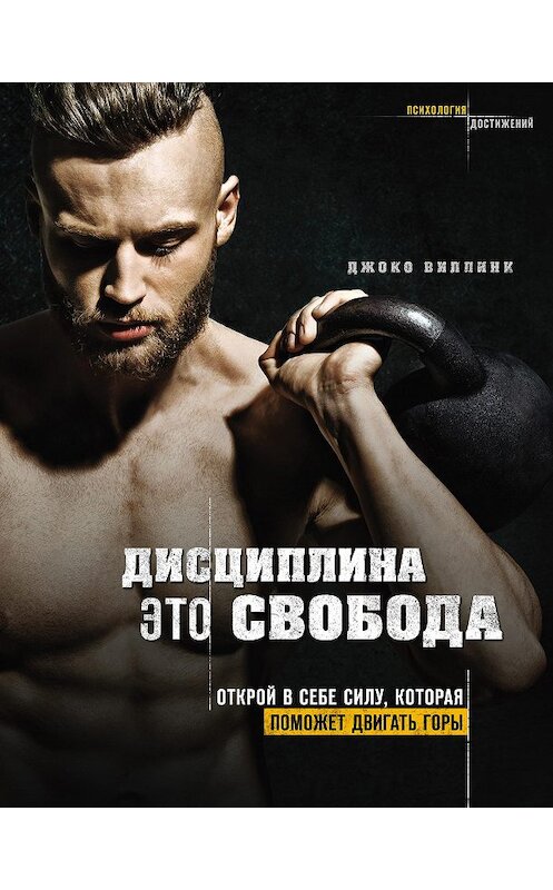 Обложка книги «Дисциплина – это свобода. Открой в себе силу, которая поможет двигать горы» автора Джоко Виллинка издание 2018 года. ISBN 9785040977437.