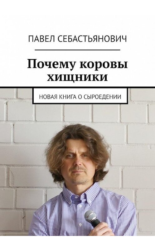 Обложка книги «Почему коровы хищники. Новая книга о сыроедении» автора Павела Себастьяновича. ISBN 9785449679185.