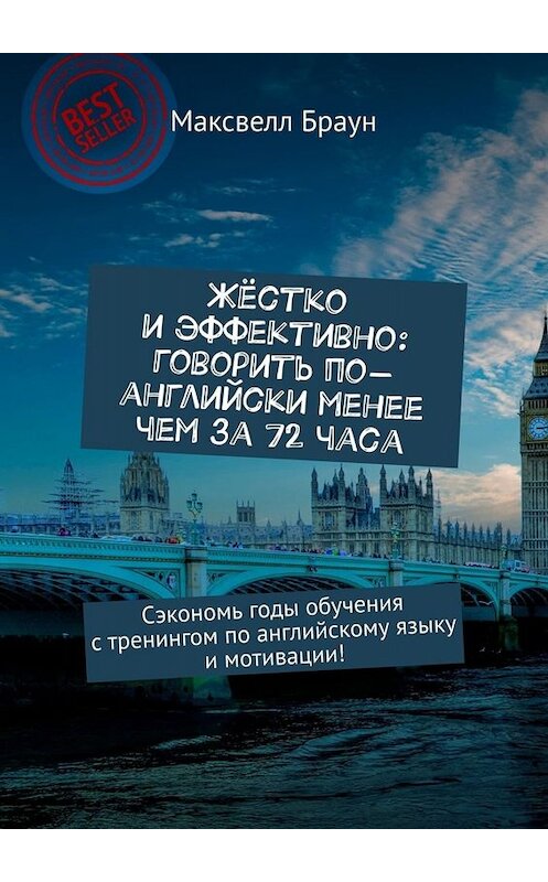 Обложка книги «Жёстко и эффективно: говорить по-английски менее чем за 72 часа. Сэкономь годы обучения с тренингом по английскому языку и мотивации!» автора Максвелла Брауна. ISBN 9785449661395.