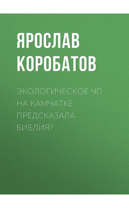 Обложка книги «Экологическое ЧП на Камчатке предсказала Библия?» автора Ярослава Коробатова.