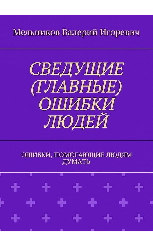 Обложка книги «СВЕДУЩИЕ (ГЛАВНЫЕ) ОШИБКИ ЛЮДЕЙ. ОШИБКИ, ПОМОГАЮЩИЕ ЛЮДЯМ ДУМАТЬ» автора Валерия Мельникова. ISBN 9785448369933.