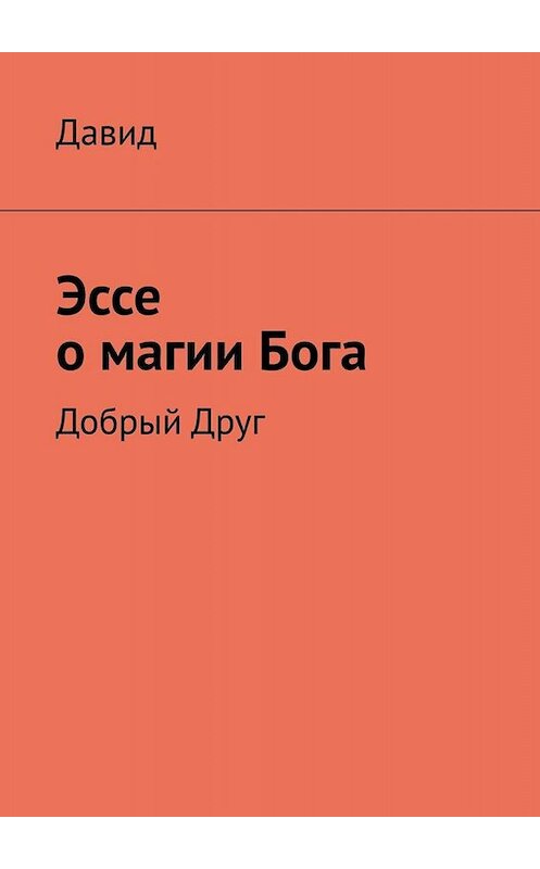 Обложка книги «Эссе о магии Бога. Добрый Друг» автора Давида. ISBN 9785005036186.