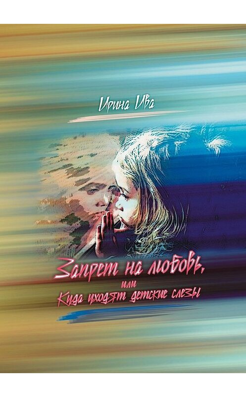 Обложка книги «Запрет на любовь, или Куда уходят детские слёзы» автора Ириной Ивы. ISBN 9785449340795.
