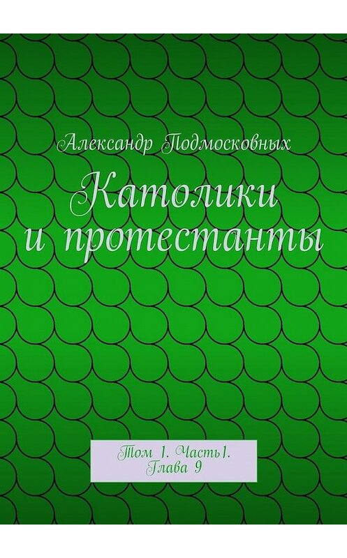 Обложка книги «Католики и протестанты. Том 1. Часть1. Глава 9» автора Александра Подмосковныха. ISBN 9785448310720.