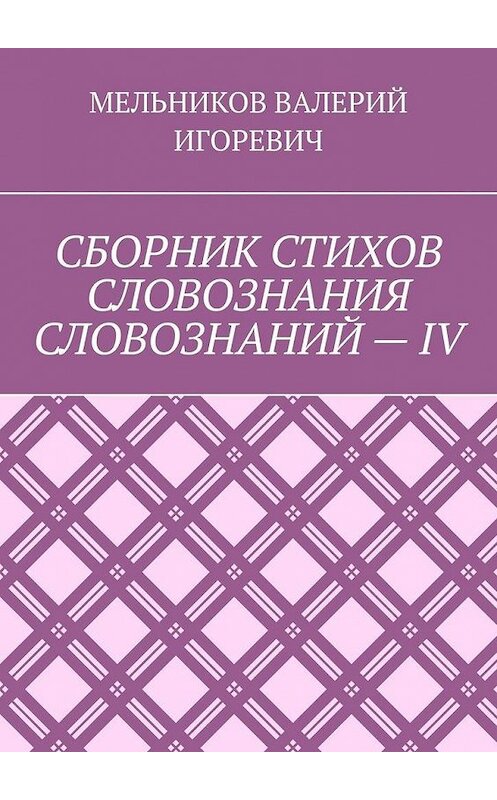 Обложка книги «СБОРНИК СТИХОВ СЛОВОЗНАНИЯ СЛОВОЗНАНИЙ – IV» автора Валерия Мельникова. ISBN 9785449863690.