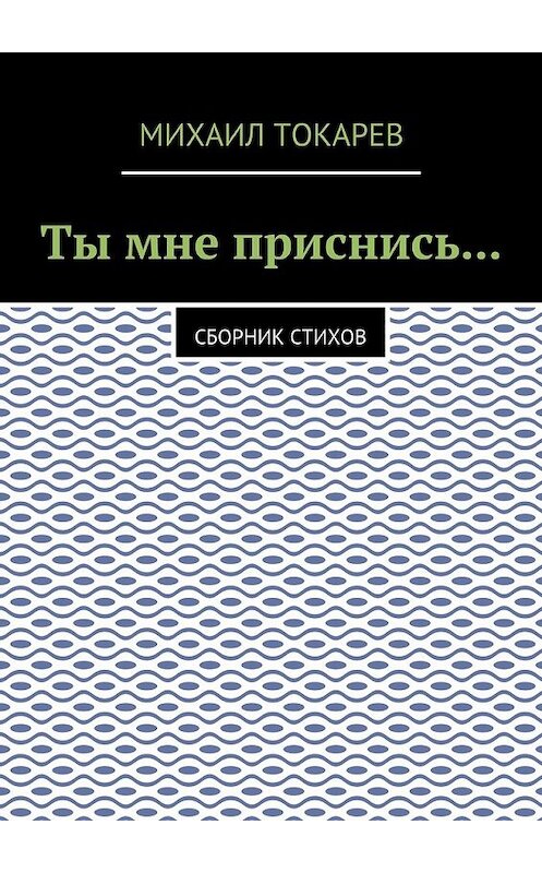 Обложка книги «Ты мне приснись… Сборник стихов» автора Михаила Токарева. ISBN 9785448539039.