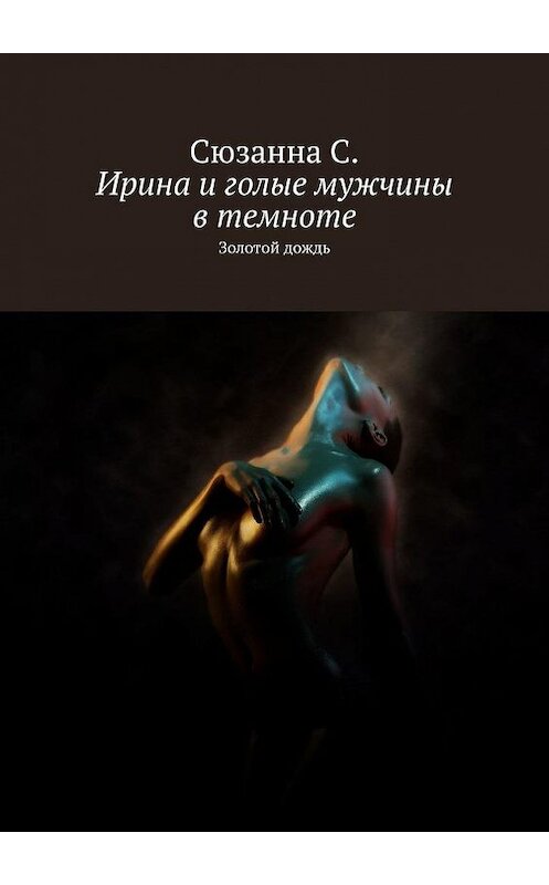 Обложка книги «Ирина и голые мужчины в темноте. Золотой дождь» автора Сюзанны С.. ISBN 9785449826626.