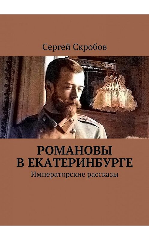 Обложка книги «Романовы в Екатеринбурге. Императорские рассказы» автора Сергея Скробова. ISBN 9785449084651.