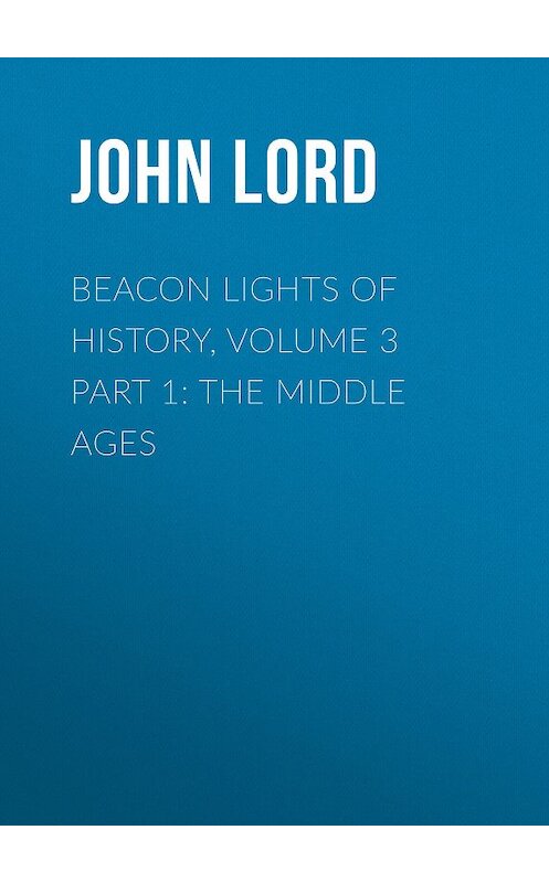 Обложка книги «Beacon Lights of History, Volume 3 part 1: The Middle Ages» автора John Lord.