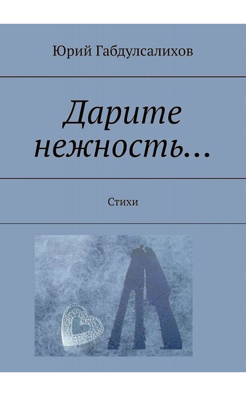 Обложка книги «Дарите нежность… Стихи» автора Юрия Габдулсалихова. ISBN 9785449670434.