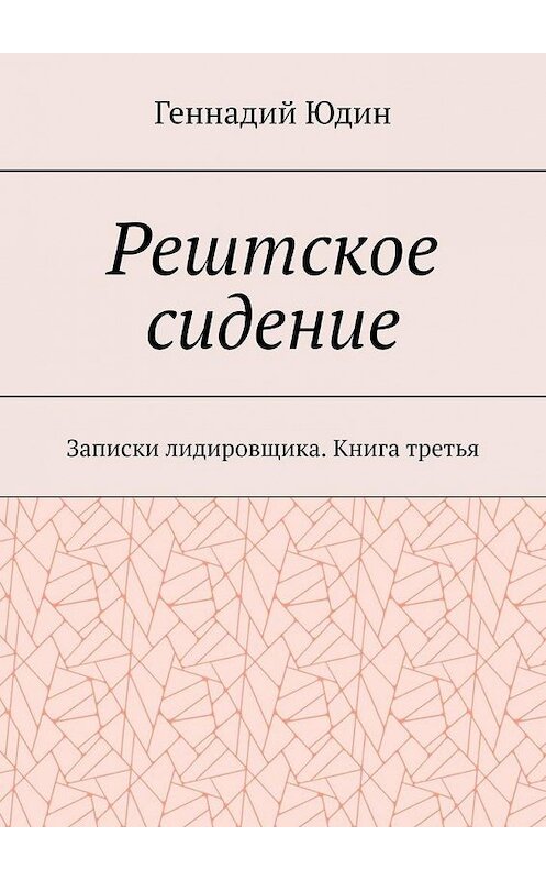 Обложка книги «Рештское сидение. Записки лидировщика. Книга третья» автора Геннадия Юдина. ISBN 9785449878465.