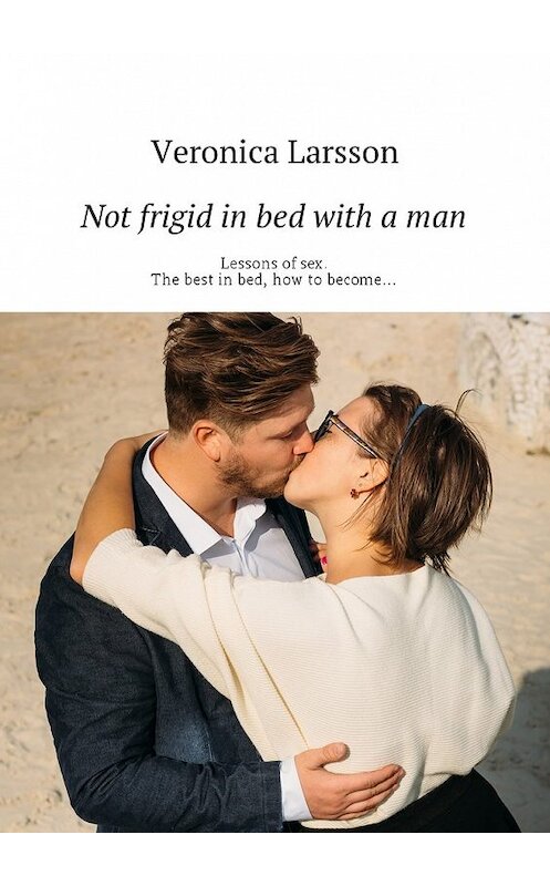 Обложка книги «Not frigid in bed with a man. Lessons of sex. The best in bed, how to become…» автора Вероники Ларссона. ISBN 9785449012326.