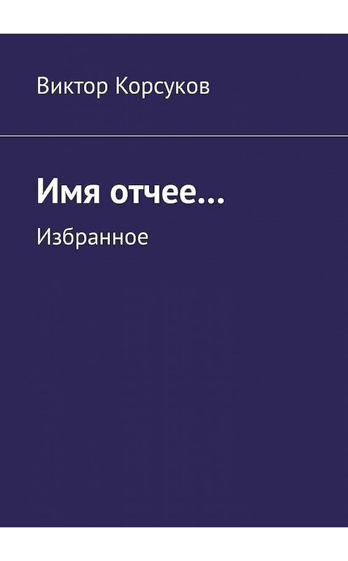 Обложка книги «Имя отчее… Избранное» автора Виктора Koрсукова. ISBN 9785449304711.