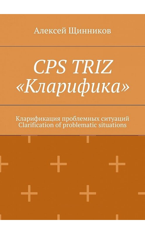 Обложка книги «CPS TRIZ «Кларифика». Кларификация проблемных ситуаций. Clarification of problematic situations» автора Алексея Щинникова. ISBN 9785449385222.