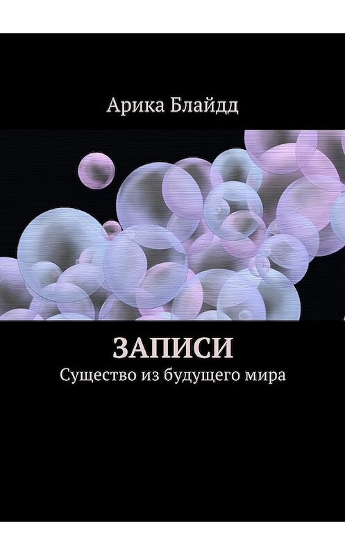 Обложка книги «Записи. Существо из будущего мира» автора Арики Блайдда. ISBN 9785448379154.