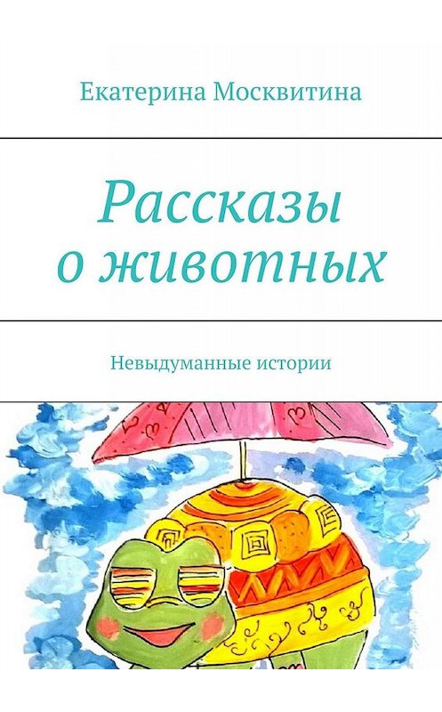 Обложка книги «Рассказы о животных. Невыдуманные истории» автора Екатериной Москвитины. ISBN 9785448317842.