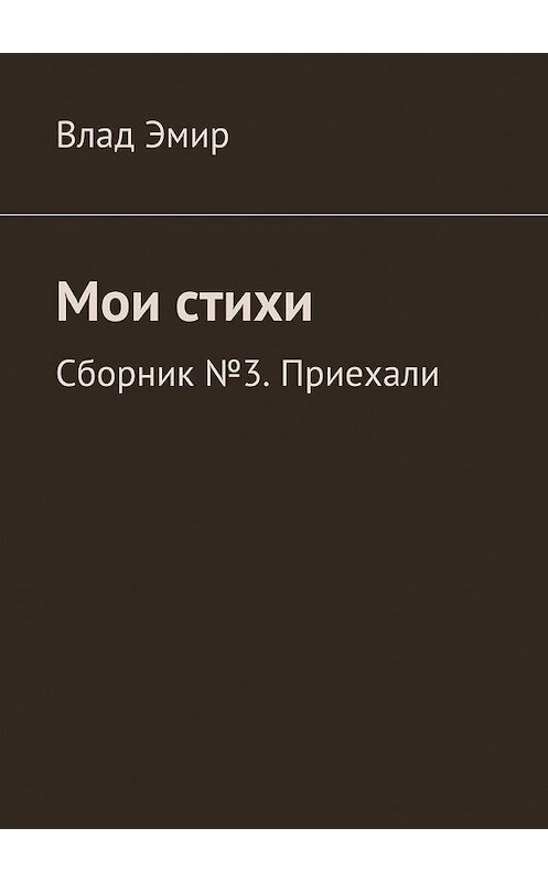 Обложка книги «Мои стихи. Сборник №3. Приехали» автора Влада Эмира. ISBN 9785447434731.