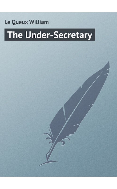 Обложка книги «The Under-Secretary» автора William Le Queux.