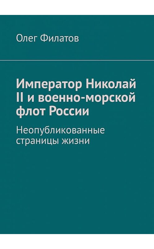 Обложка книги «Император Николай II и военно-морской флот России. Неопубликованные страницы жизни» автора Олега Филатова. ISBN 9785449342980.