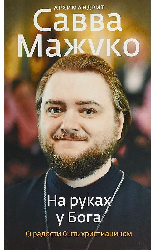 Обложка книги «На руках у Бога. О радости быть христианином» автора Архимандрита Саввы (мажуко) издание 2018 года. ISBN 9785917618654.