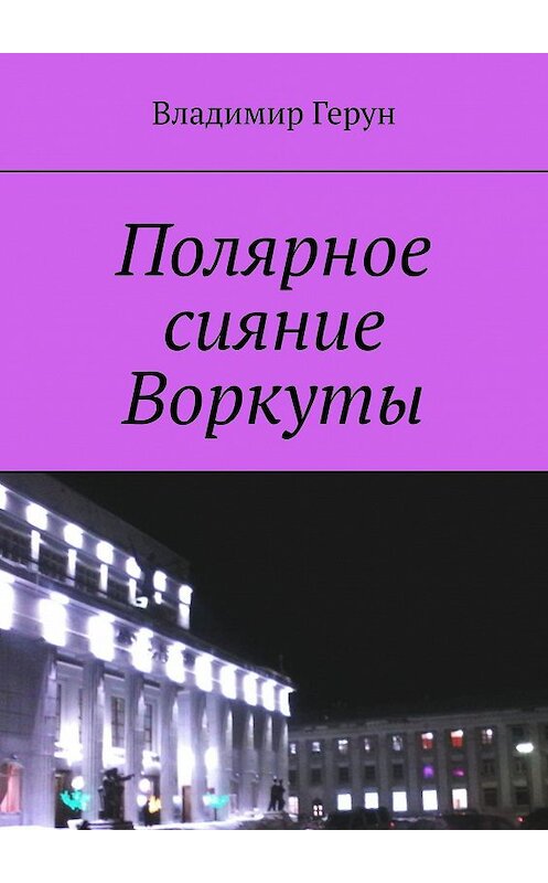 Обложка книги «Полярное сияние Воркуты» автора Владимира Геруна. ISBN 9785449631886.