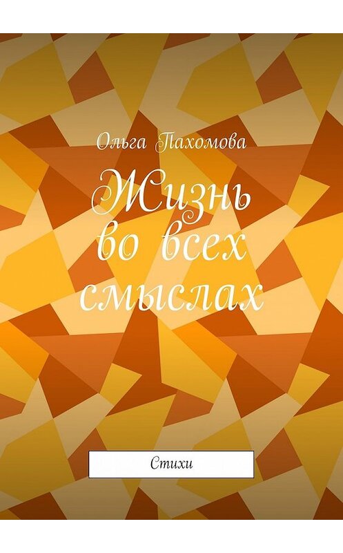 Обложка книги «Жизнь во всех смыслах. Стихи» автора Ольги Пахомовы. ISBN 9785448359057.