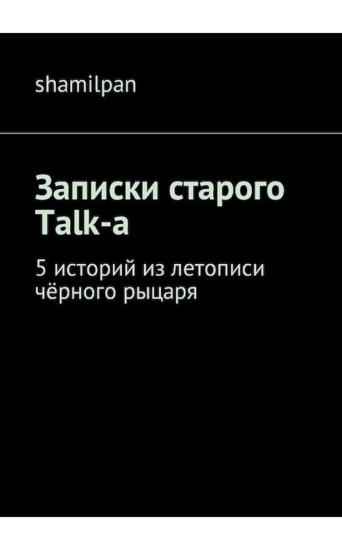Обложка книги «Записки старого Talk-a. 5 историй из летописи чёрного рыцаря» автора Shamilpan. ISBN 9785449046659.