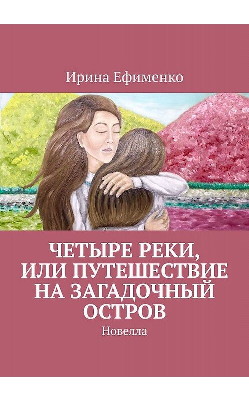 Обложка книги «Четыре реки, или Путешествие на загадочный остров. Новелла» автора Ириной Ефименко. ISBN 9785449382665.