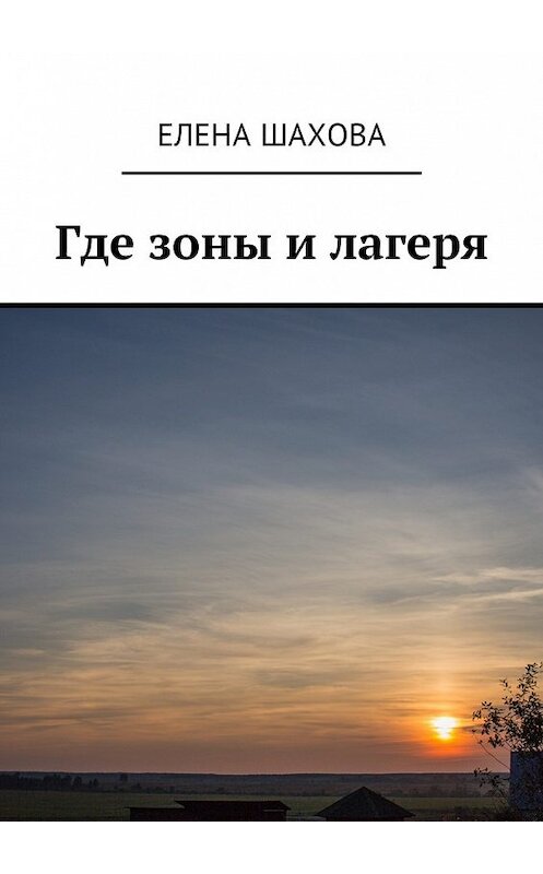 Обложка книги «Где зоны и лагеря» автора Елены Шаховы. ISBN 9785449014160.