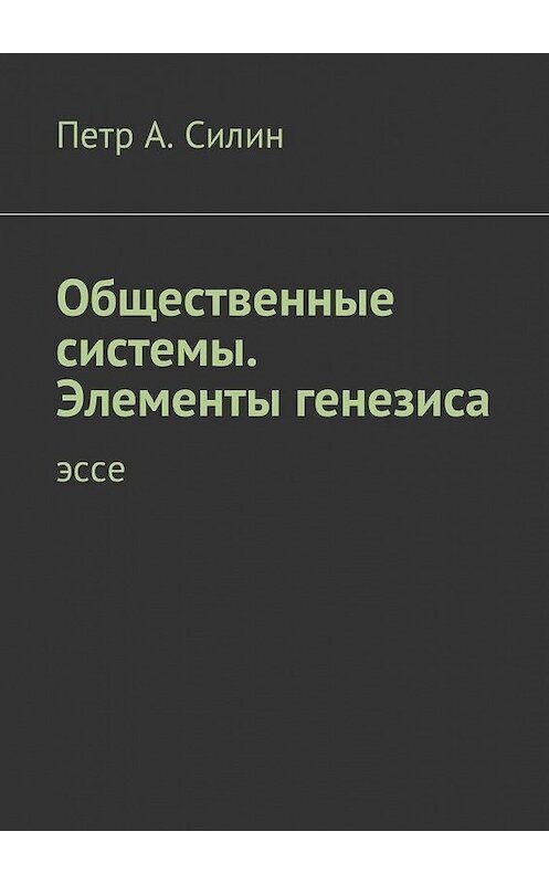 Обложка книги «Общественные системы. Элементы генезиса. Эссе» автора Петра Силина. ISBN 9785449012807.