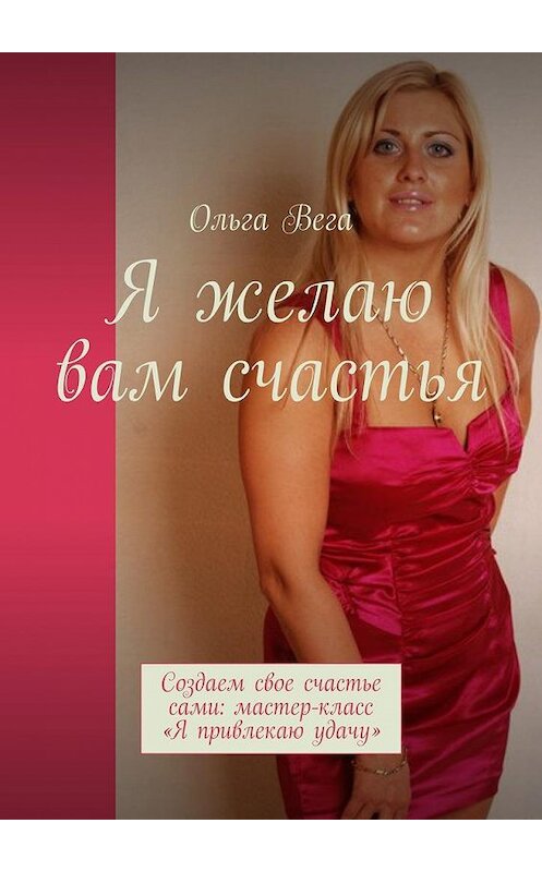 Обложка книги «Я желаю вам счастья. Создаем свое счастье сами: мастер-класс «Я привлекаю удачу»» автора Ольги Веги. ISBN 9785448529016.