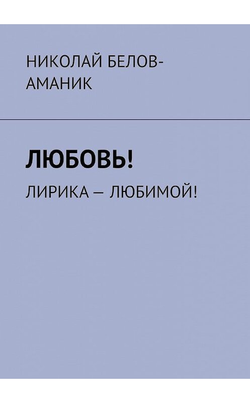 Обложка книги «Любовь! Лирика – любимой!» автора Николая Белов-Аманика. ISBN 9785449364852.