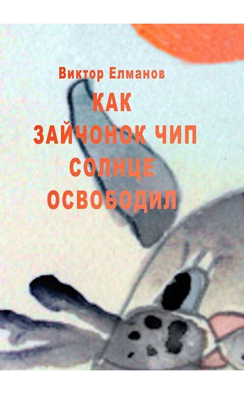 Обложка книги «Как зайчонок Чип солнце освободил» автора Виктора Елманова. ISBN 9785447413408.