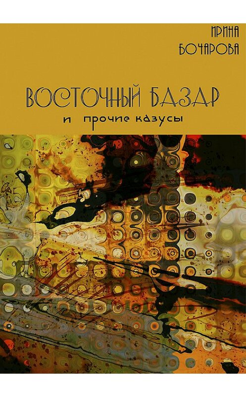 Обложка книги «Восточный базар и прочие казусы» автора Ириной Бочаровы издание 2018 года.