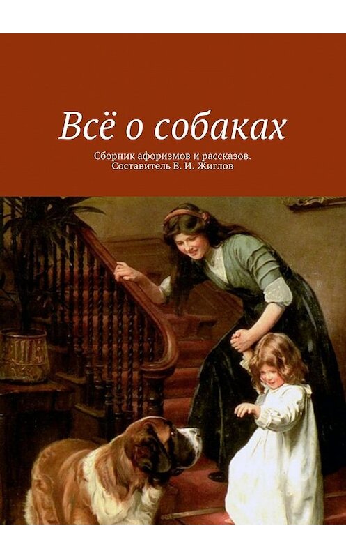 Обложка книги «Всё о собаках. Сборник афоризмов и рассказов. Составитель В. И. Жиглов» автора В. Жиглова. ISBN 9785448522727.