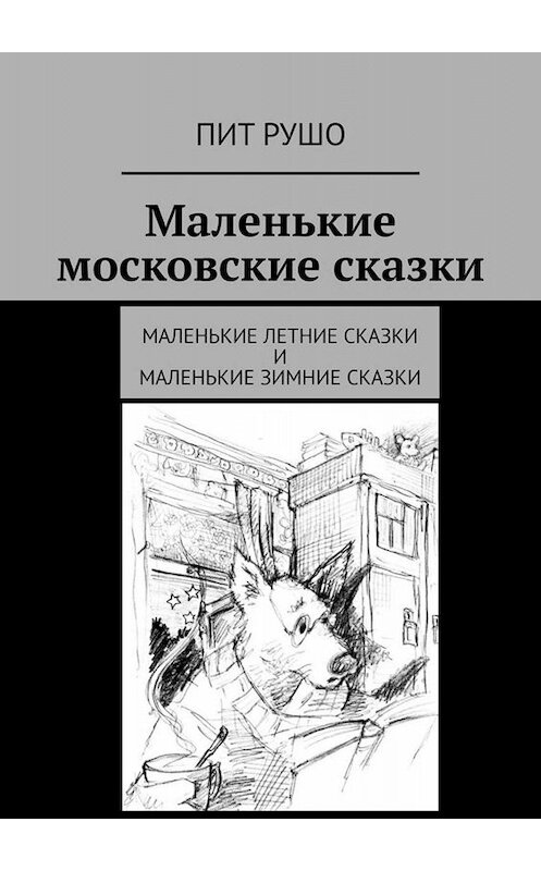 Обложка книги «Маленькие московские сказки. Маленькие летние сказки и маленькие зимние сказки» автора Пит Рушо. ISBN 9785449813848.