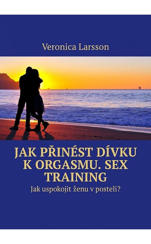 Обложка книги «Jak přinést dívku k orgasmu. Sex Training. Jak uspokojit ženu v posteli?» автора Veronica Larsson. ISBN 9785449315830.