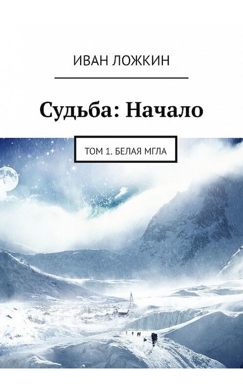 Обложка книги «Судьба: Начало. Том 1. Белая мгла» автора Ивана Ложкина. ISBN 9785449367518.